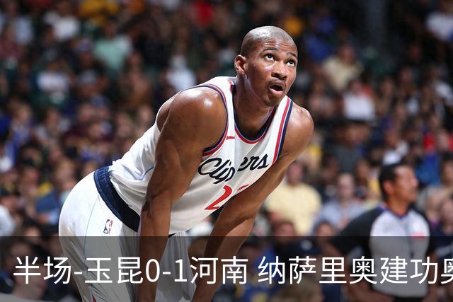 半场-玉昆0-1河南 纳萨里奥建功奥斯卡侯永永破门无效VAR屡介入