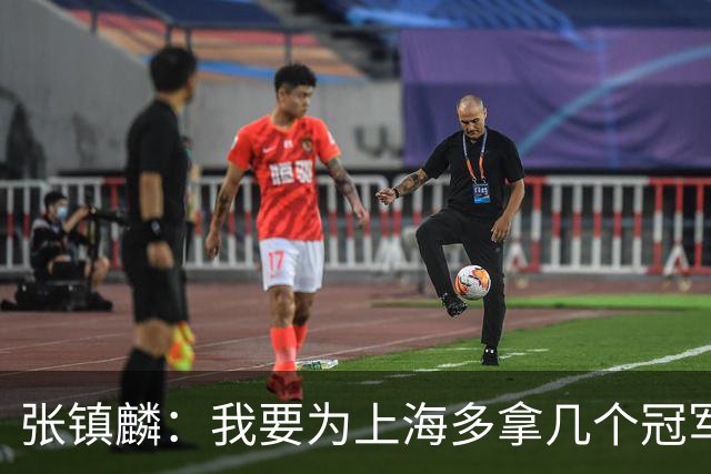 张镇麟：我要为上海多拿几个冠军，因为太爱这座城市和这里的球迷