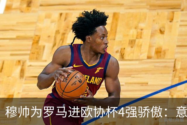 穆帅为罗马进欧协杯4强骄傲：意甲只我们还在踢欧战