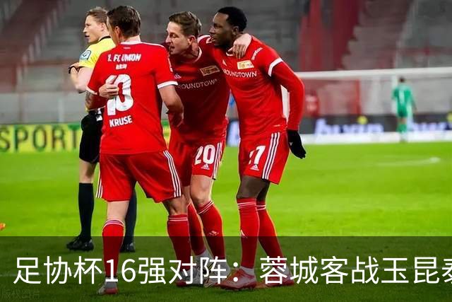 足协杯16强对阵：蓉城客战玉昆泰山战三镇 国安遭遇中乙队