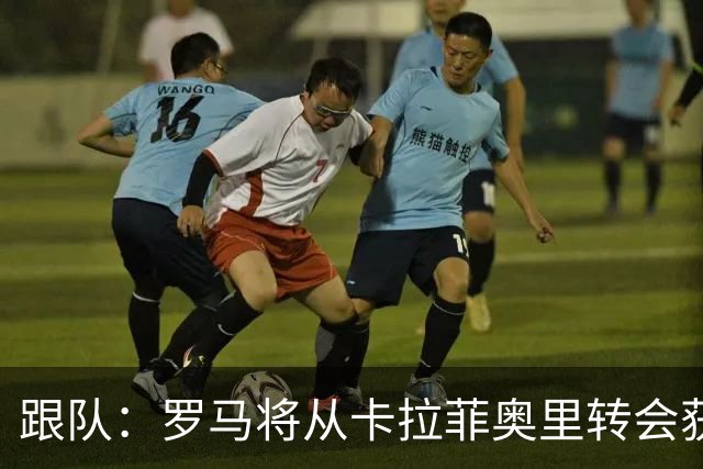 跟队：罗马将从卡拉菲奥里转会获额外分成，在和巴塞尔谈付款方式