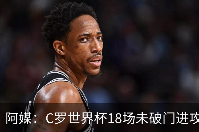阿媒：C罗世界杯18场未破门进攻球员最多，算上后卫门将后C罗排20