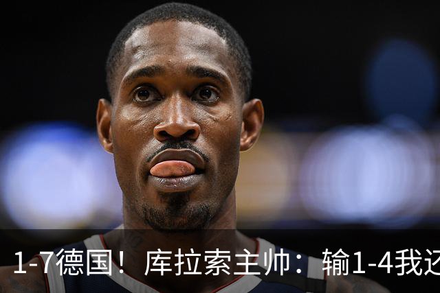 1-7德国！库拉索主帅：输1-4我还能接受，但这个比分实在太过分了